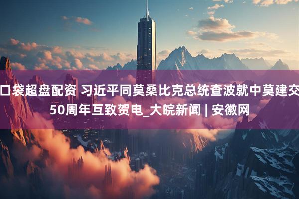 口袋超盘配资 习近平同莫桑比克总统查波就中莫建交50周年互致贺电_大皖新闻 | 安徽网