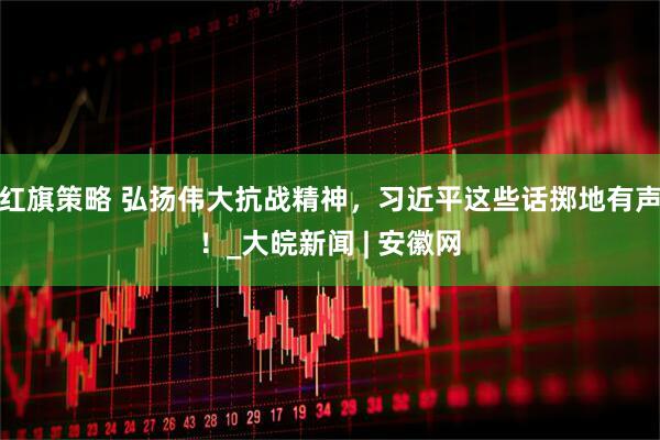红旗策略 弘扬伟大抗战精神，习近平这些话掷地有声！_大皖新闻 | 安徽网