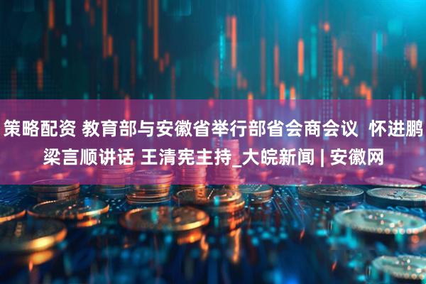 策略配资 教育部与安徽省举行部省会商会议  怀进鹏梁言顺讲话 王清宪主持_大皖新闻 | 安徽网