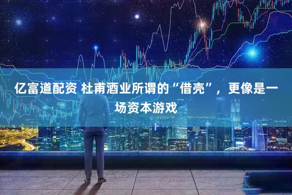 亿富道配资 杜甫酒业所谓的“借壳”，更像是一场资本游戏