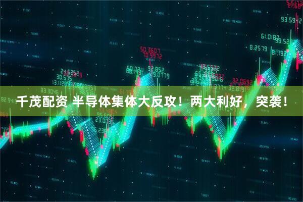 千茂配资 半导体集体大反攻！两大利好，突袭！