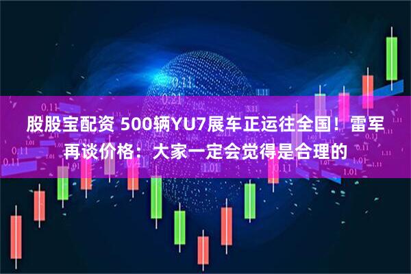 股股宝配资 500辆YU7展车正运往全国！雷军再谈价格：大家一定会觉得是合理的
