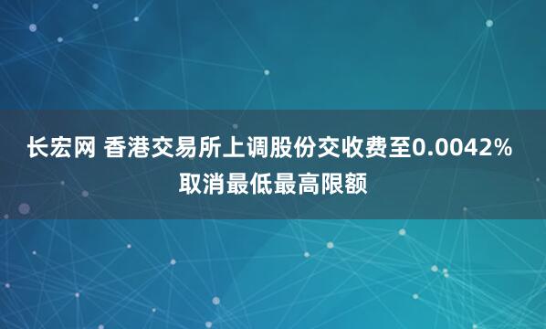 长宏网 香港交易所上调股份交收费至0.0042% 取消最低最高限额