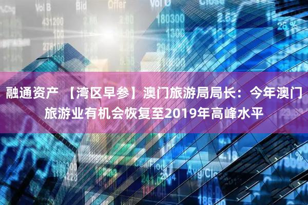 融通资产 【湾区早参】澳门旅游局局长：今年澳门旅游业有机会恢复至2019年高峰水平