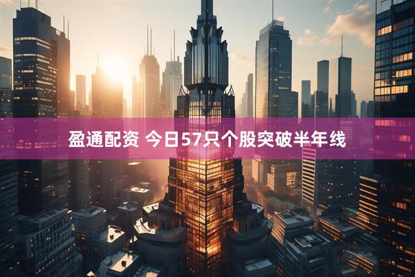 盈通配资 今日57只个股突破半年线