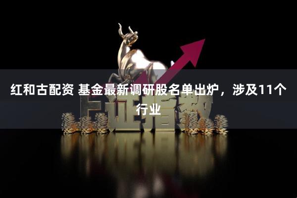红和古配资 基金最新调研股名单出炉，涉及11个行业