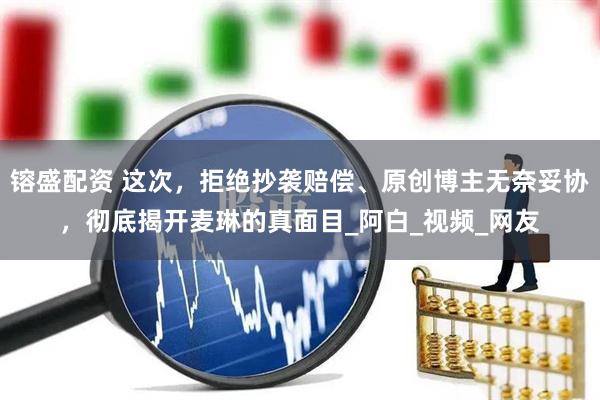 镕盛配资 这次，拒绝抄袭赔偿、原创博主无奈妥协，彻底揭开麦琳的真面目_阿白_视频_网友