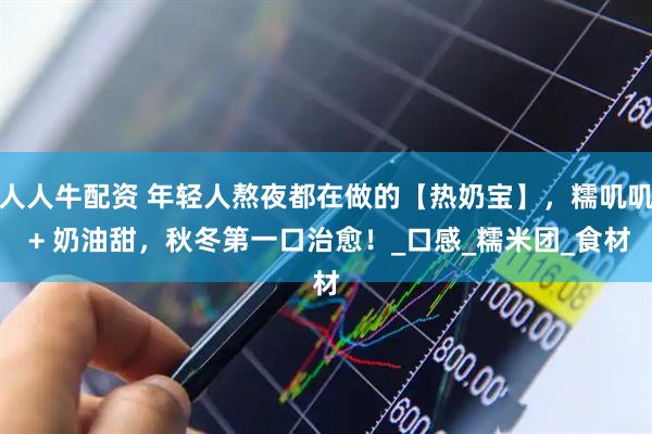 人人牛配资 年轻人熬夜都在做的【热奶宝】，糯叽叽 + 奶油甜，秋冬第一口治愈！_口感_糯米团_食材