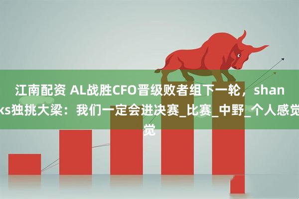 江南配资 AL战胜CFO晋级败者组下一轮，shanks独挑大梁：我们一定会进决赛_比赛_中野_个人感觉