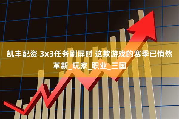 凯丰配资 3x3任务刷屏时 这款游戏的赛季已悄然革新_玩家_职业_三国