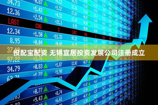 投配宝配资 无锡宜居投资发展公司注册成立