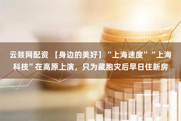 云燚网配资 【身边的美好】“上海速度”“上海科技”在高原上演，只为藏胞灾后早日住新房