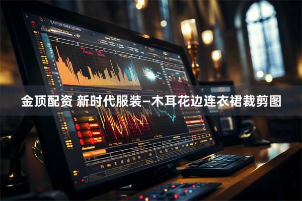 金顶配资 新时代服装—木耳花边连衣裙裁剪图