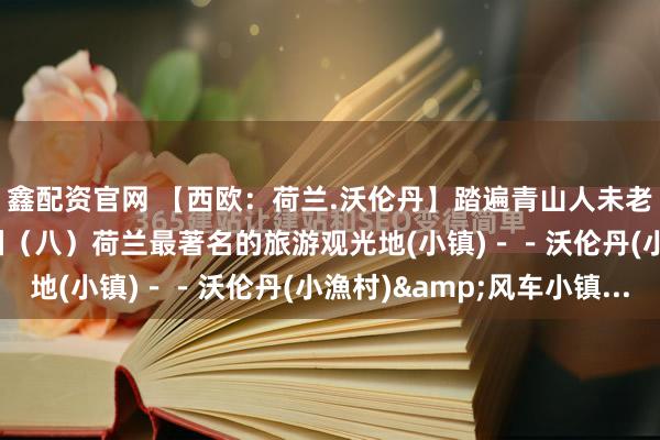 鑫配资官网 【西欧：荷兰.沃伦丹】踏遍青山人未老（70）贪恋美摄逛欧洲（八）荷兰最著名的旅游观光地(小镇)－－沃伦丹(小漁村)&风车小镇...