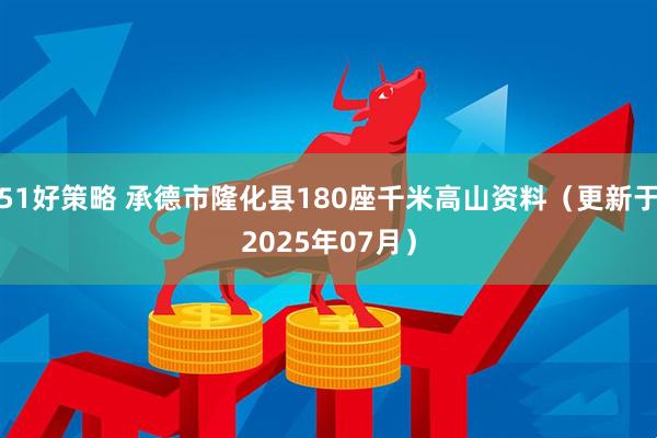 51好策略 承德市隆化县180座千米高山资料（更新于2025年07月）