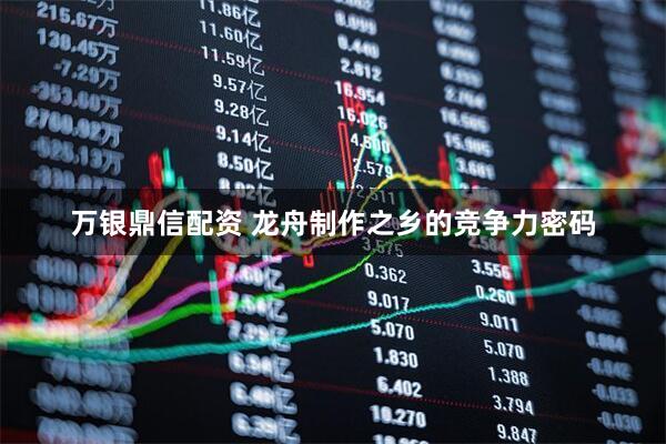 万银鼎信配资 龙舟制作之乡的竞争力密码