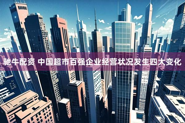 驰牛配资 中国超市百强企业经营状况发生四大变化