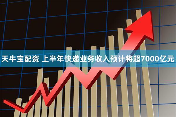 天牛宝配资 上半年快递业务收入预计将超7000亿元