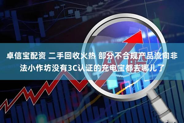 卓信宝配资 二手回收火热 部分不合规产品流向非法小作坊没有3C认证的充电宝都去哪儿了