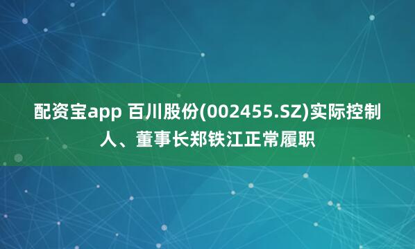 配资宝app 百川股份(002455.SZ)实际控制人、董事长郑铁江正常履职