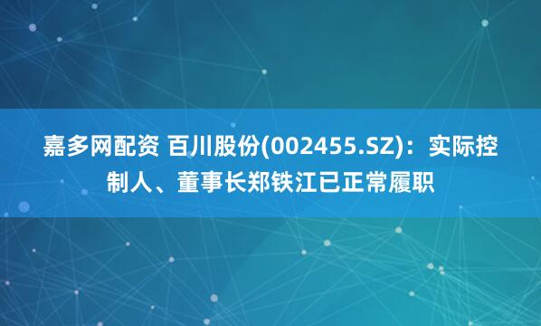 嘉多网配资 百川股份(002455.SZ)：实际控制人、董事长郑铁江已正常履职