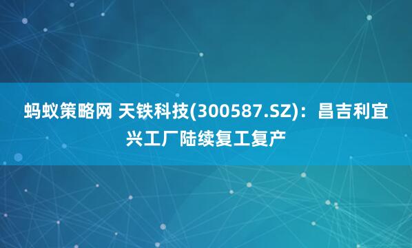 蚂蚁策略网 天铁科技(300587.SZ)：昌吉利宜兴工厂陆续复工复产