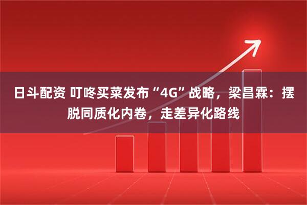 日斗配资 叮咚买菜发布“4G”战略，梁昌霖：摆脱同质化内卷，走差异化路线