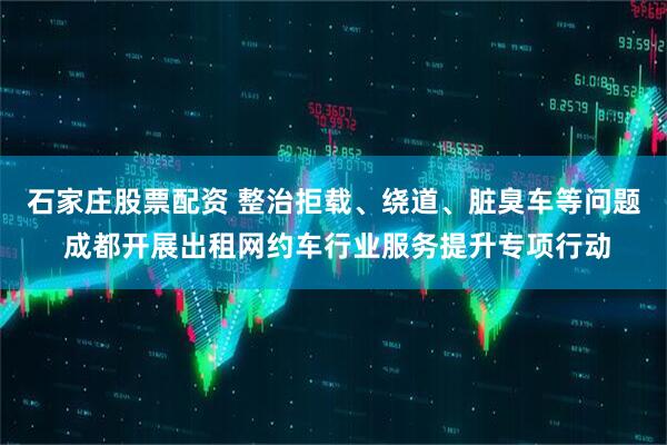 石家庄股票配资 整治拒载、绕道、脏臭车等问题 成都开展出租网约车行业服务提升专项行动