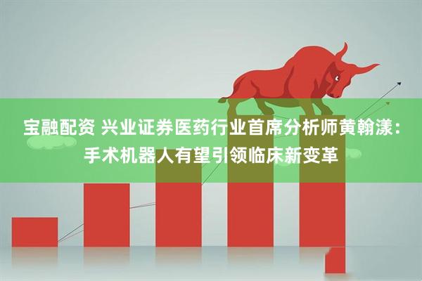 宝融配资 兴业证券医药行业首席分析师黄翰漾：手术机器人有望引领临床新变革