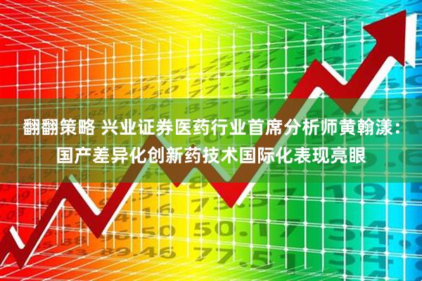 翻翻策略 兴业证券医药行业首席分析师黄翰漾：国产差异化创新药技术国际化表现亮眼