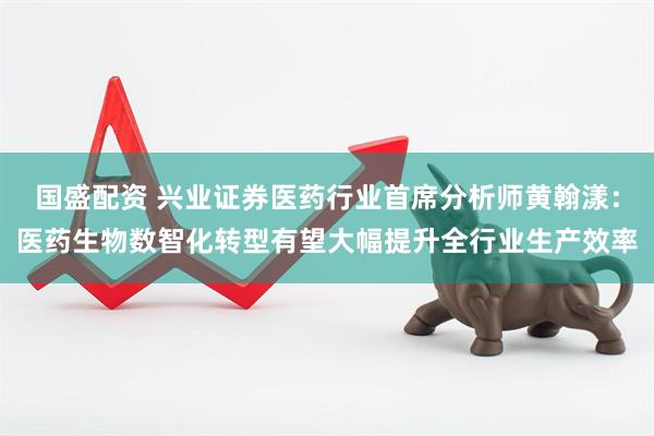 国盛配资 兴业证券医药行业首席分析师黄翰漾：医药生物数智化转型有望大幅提升全行业生产效率