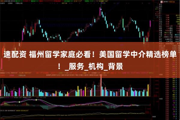 速配资 福州留学家庭必看！美国留学中介精选榜单！_服务_机构_背景