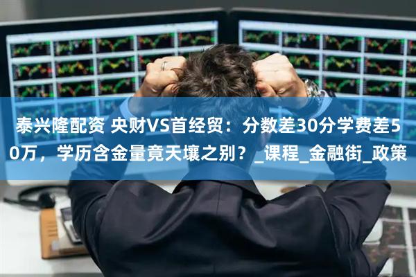 泰兴隆配资 央财VS首经贸：分数差30分学费差50万，学历含金量竟天壤之别？_课程_金融街_政策