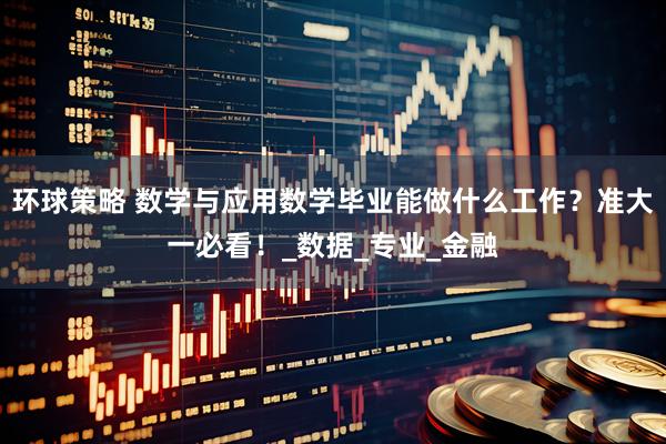 环球策略 数学与应用数学毕业能做什么工作？准大一必看！_数据_专业_金融