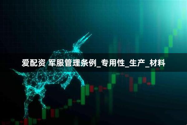 爱配资 军服管理条例_专用性_生产_材料