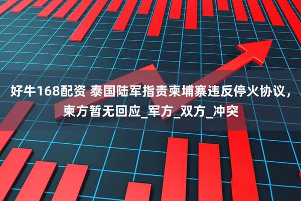 好牛168配资 泰国陆军指责柬埔寨违反停火协议，柬方暂无回应_军方_双方_冲突