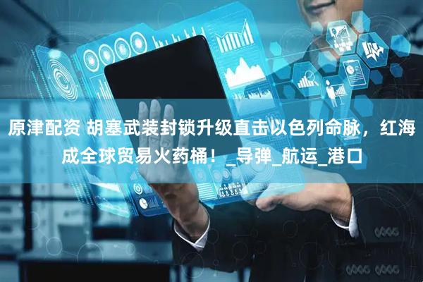 原津配资 胡塞武装封锁升级直击以色列命脉，红海成全球贸易火药桶！_导弹_航运_港口