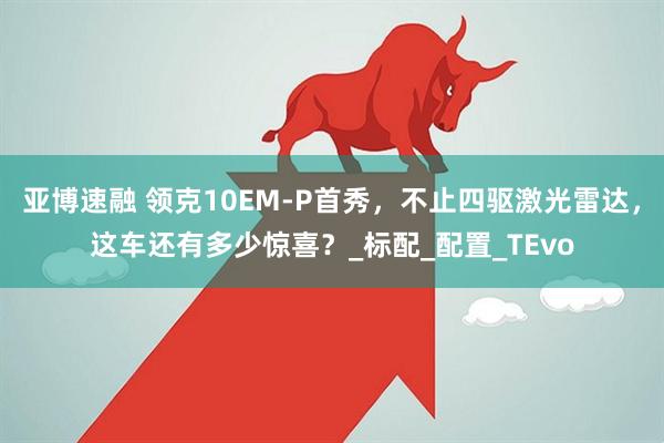 亚博速融 领克10EM-P首秀，不止四驱激光雷达，这车还有多少惊喜？_标配_配置_TEvo