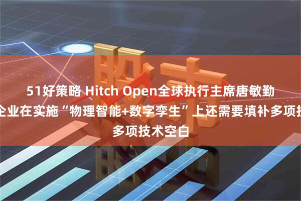 51好策略 Hitch Open全球执行主席唐敏勤：中国企业在实施“物理智能+数字孪生”上还需要填补多项技术空白