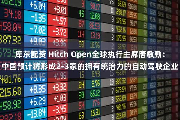 库东配资 Hitch Open全球执行主席唐敏勤:中国预计将形成2-3家的拥有统治力的自动驾驶企业