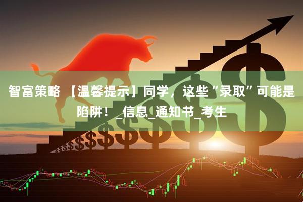 智富策略 【温馨提示】同学，这些“录取”可能是陷阱！_信息_通知书_考生