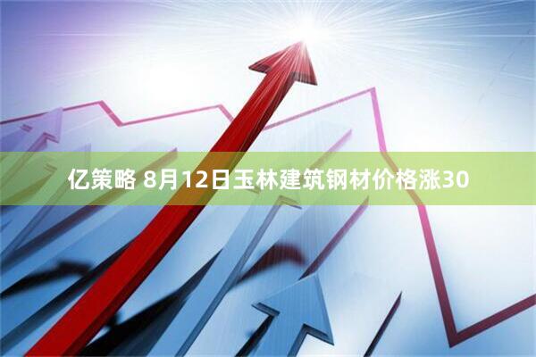 亿策略 8月12日玉林建筑钢材价格涨30
