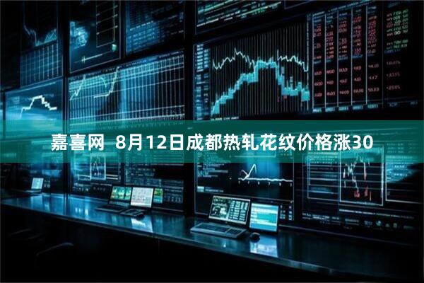 嘉喜网  8月12日成都热轧花纹价格涨30