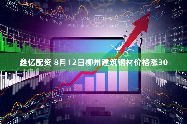 鑫亿配资 8月12日柳州建筑钢材价格涨30