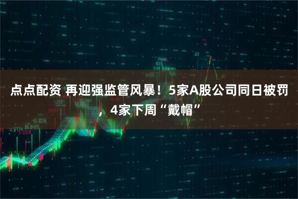 点点配资 再迎强监管风暴！5家A股公司同日被罚，4家下周“戴帽”