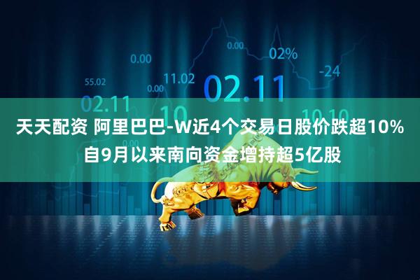 天天配资 阿里巴巴-W近4个交易日股价跌超10% 自9月以来南向资金增持超5亿股