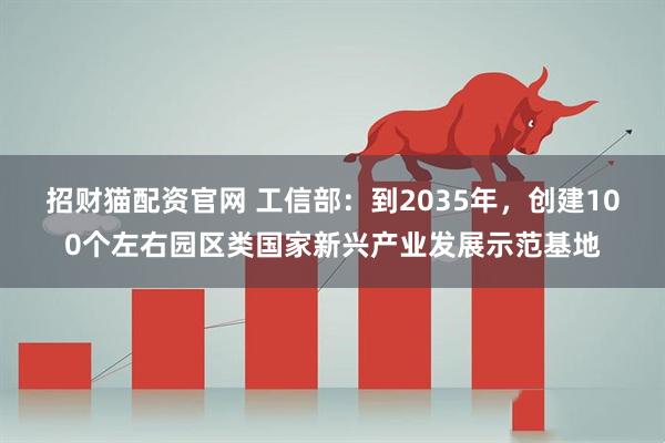 招财猫配资官网 工信部：到2035年，创建100个左右园区类国家新兴产业发展示范基地