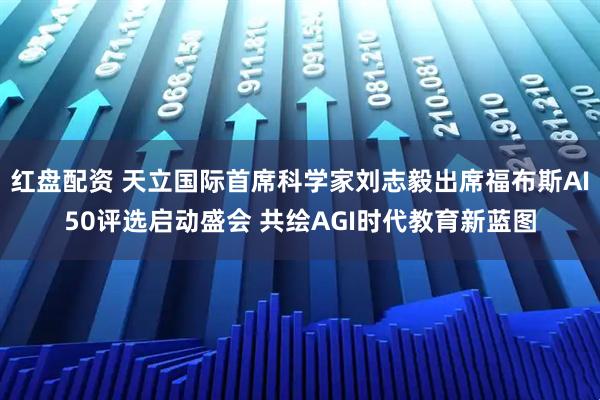 红盘配资 天立国际首席科学家刘志毅出席福布斯AI50评选启动盛会 共绘AGI时代教育新蓝图