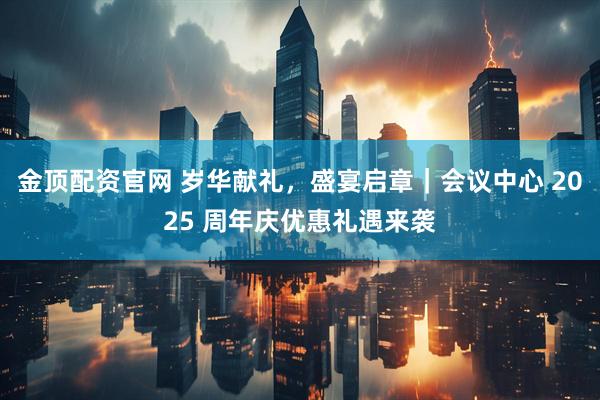 金顶配资官网 岁华献礼，盛宴启章｜会议中心 2025 周年庆优惠礼遇来袭