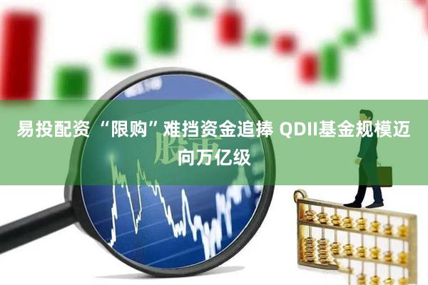 易投配资 “限购”难挡资金追捧 QDII基金规模迈向万亿级